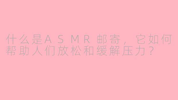 什么是ASMR邮寄，它如何帮助人们放松和缓解压力？