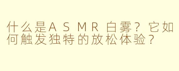 什么是ASMR白雾？它如何触发独特的放松体验？