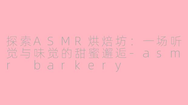 探索ASMR烘焙坊：一场听觉与味觉的甜蜜邂逅-asmr barkery