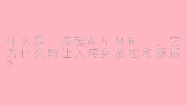 什么是.按键ASMR.，它为什么能让人感到放松和舒适？