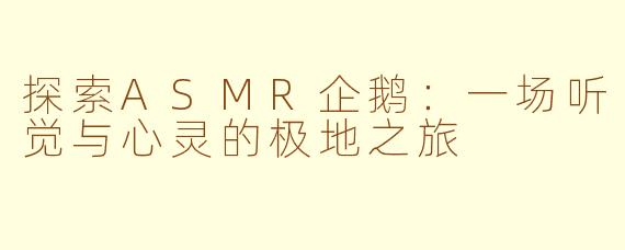 探索ASMR企鹅：一场听觉与心灵的极地之旅