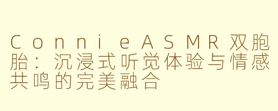 ConnieASMR双胞胎：沉浸式听觉体验与情感共鸣的完美融合