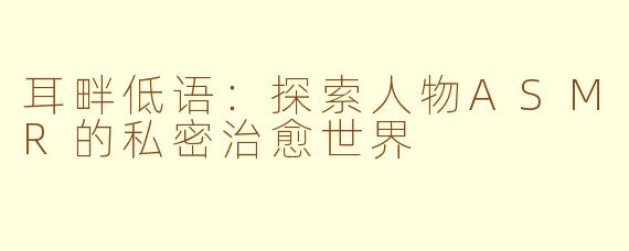 耳畔低语：探索人物ASMR的私密治愈世界