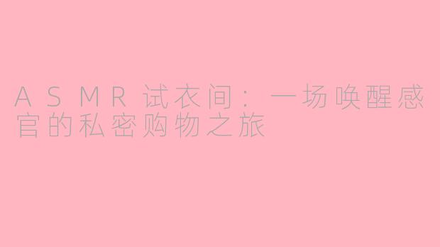 ASMR试衣间：一场唤醒感官的私密购物之旅