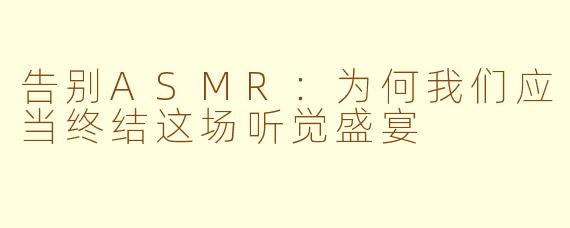告别ASMR：为何我们应当终结这场听觉盛宴