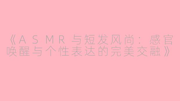 《ASMR与短发风尚：感官唤醒与个性表达的完美交融》