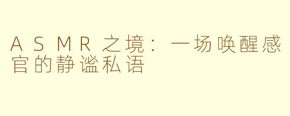 ASMR之境：一场唤醒感官的静谧私语