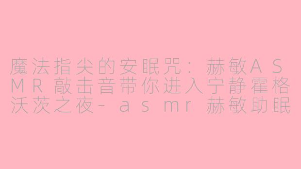 魔法指尖的安眠咒：赫敏ASMR敲击音带你进入宁静霍格沃茨之夜-asmr赫敏助眠敲击音