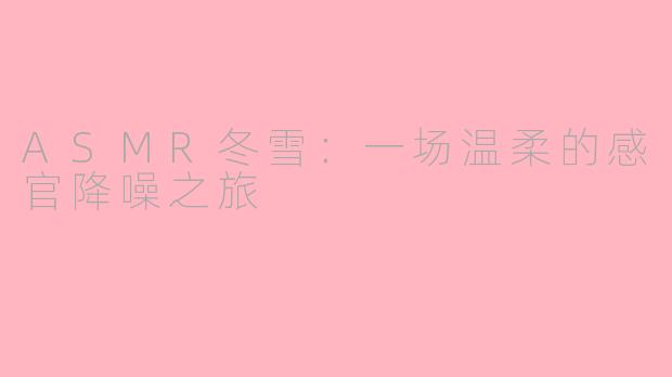 ASMR冬雪：一场温柔的感官降噪之旅