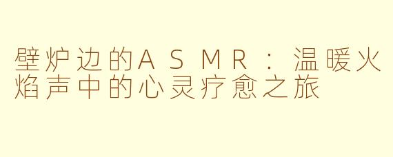 壁炉边的ASMR：温暖火焰声中的心灵疗愈之旅