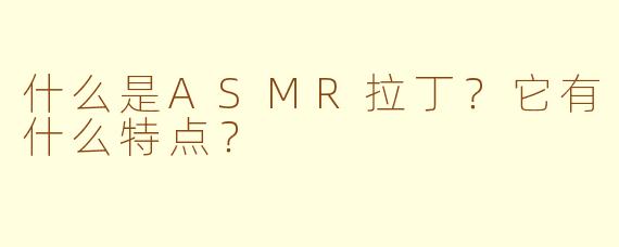 什么是ASMR拉丁？它有什么特点？