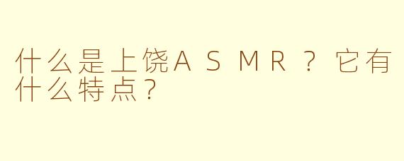 什么是上饶ASMR？它有什么特点？