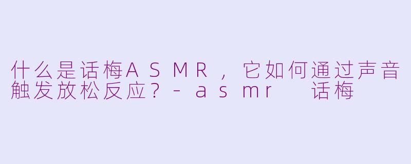 什么是话梅ASMR，它如何通过声音触发放松反应？-asmr 话梅