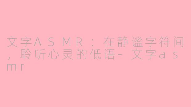 文字ASMR：在静谧字符间，聆听心灵的低语-文字asmr