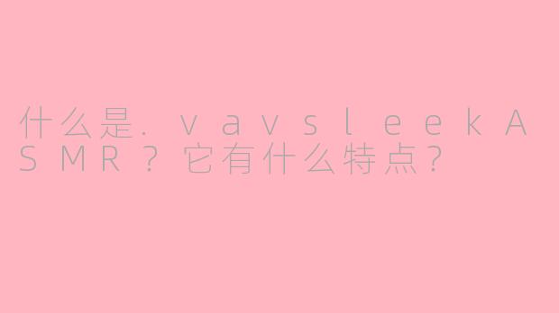 什么是.vavsleekASMR？它有什么特点？