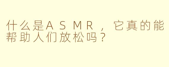 什么是ASMR，它真的能帮助人们放松吗？