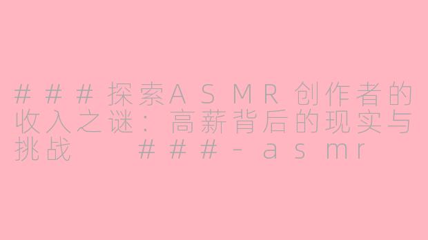 ###探索ASMR创作者的收入之谜：高薪背后的现实与挑战

###-asmr 工资