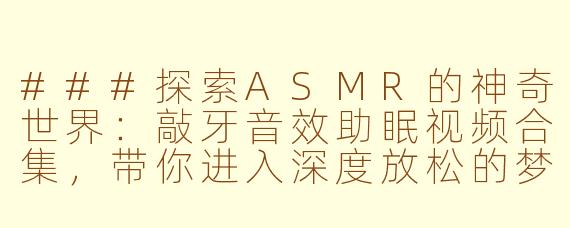 ###探索ASMR的神奇世界：敲牙音效助眠视频合集，带你进入深度放松的梦境之旅

###