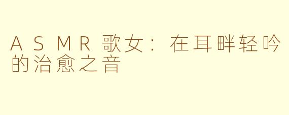 ASMR歌女：在耳畔轻吟的治愈之音