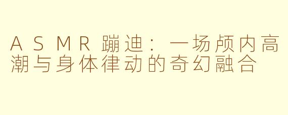 ASMR蹦迪：一场颅内高潮与身体律动的奇幻融合