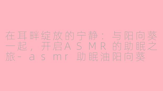 在耳畔绽放的宁静：与阳向葵一起，开启ASMR的助眠之旅-asmr助眠油阳向葵