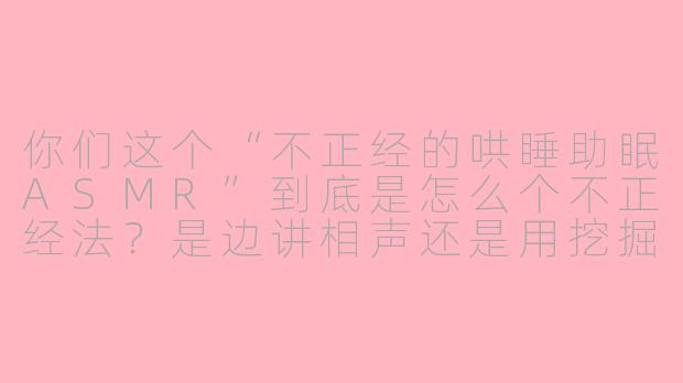 你们这个“不正经的哄睡助眠ASMR”到底是怎么个不正经法？是边讲相声还是用挖掘机声音催眠啊？-不正经的哄睡助眠asmr
