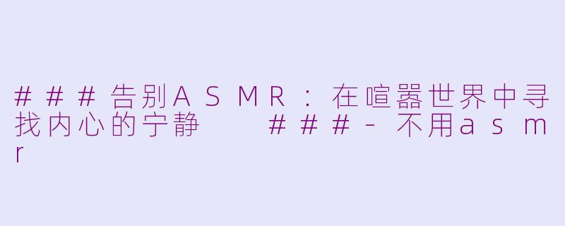 ###告别ASMR：在喧嚣世界中寻找内心的宁静

###-不用asmr