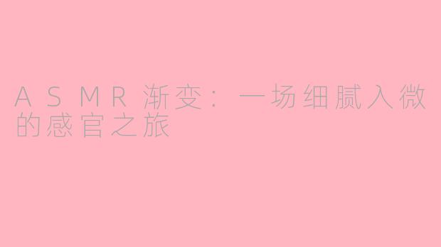 ASMR渐变：一场细腻入微的感官之旅