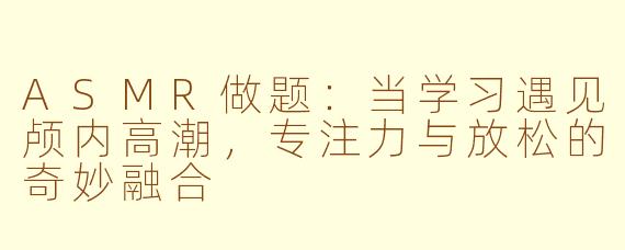 ASMR做题：当学习遇见颅内高潮，专注力与放松的奇妙融合