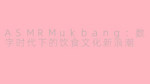ASMRMukbang：数字时代下的饮食文化新浪潮