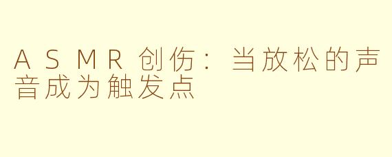 ASMR创伤：当放松的声音成为触发点