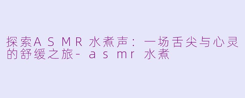探索ASMR水煮声：一场舌尖与心灵的舒缓之旅-asmr水煮
