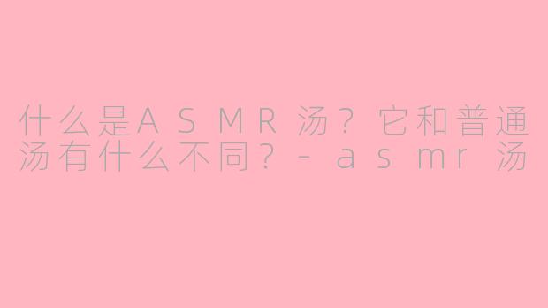 什么是ASMR汤？它和普通汤有什么不同？-asmr汤