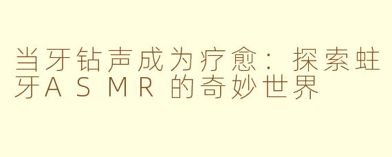 当牙钻声成为疗愈：探索蛀牙ASMR的奇妙世界