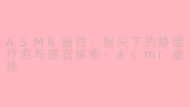 ASMR画线：指尖下的静谧疗愈与感官探索-asmr画线