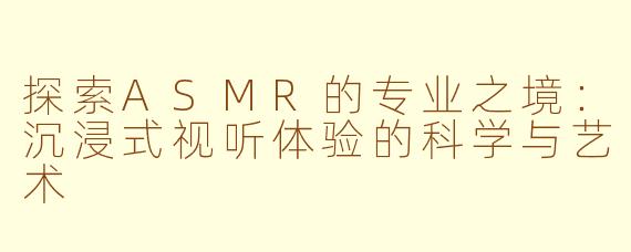 探索ASMR的专业之境：沉浸式视听体验的科学与艺术
