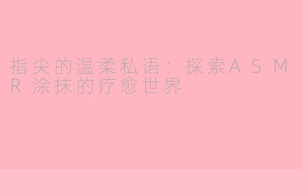 指尖的温柔私语：探索ASMR涂抹的疗愈世界
