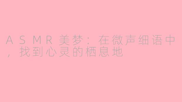 ASMR美梦：在微声细语中，找到心灵的栖息地