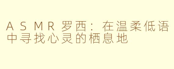 ASMR罗西：在温柔低语中寻找心灵的栖息地