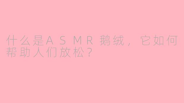 什么是ASMR鹅绒，它如何帮助人们放松？