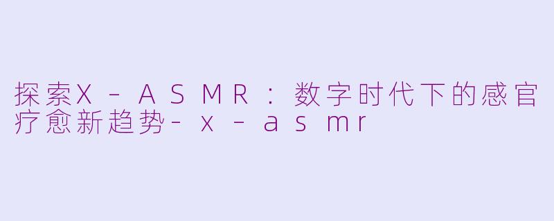 探索X–ASMR：数字时代下的感官疗愈新趋势-x–asmr