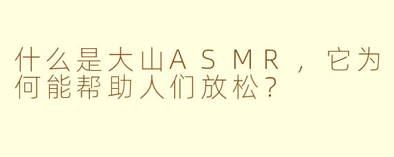 什么是大山ASMR，它为何能帮助人们放松？