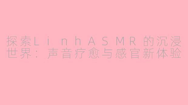 探索LinhASMR的沉浸世界：声音疗愈与感官新体验