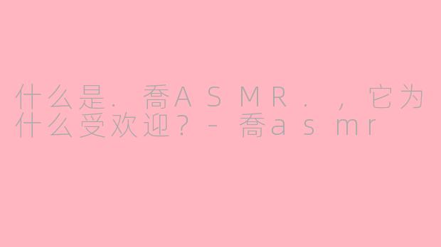 什么是.喬ASMR.，它为什么受欢迎？-喬asmr