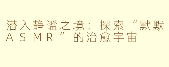潜入静谧之境：探索“默默ASMR”的治愈宇宙