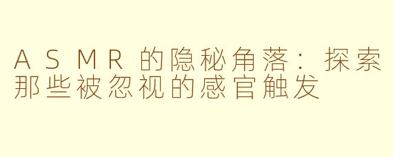 ASMR的隐秘角落：探索那些被忽视的感官触发