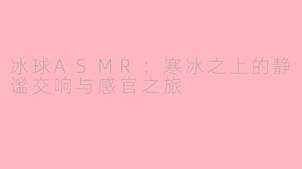 冰球ASMR：寒冰之上的静谧交响与感官之旅