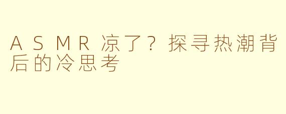 ASMR凉了?探寻热潮背后的冷思考