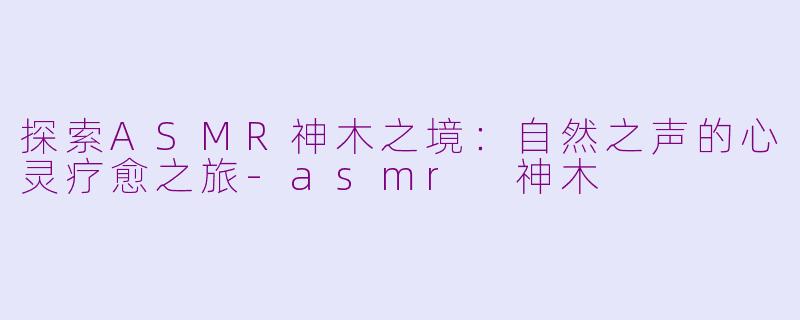探索ASMR神木之境：自然之声的心灵疗愈之旅-asmr 神木