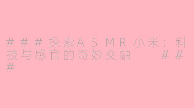 ###探索ASMR小米：科技与感官的奇妙交融

###